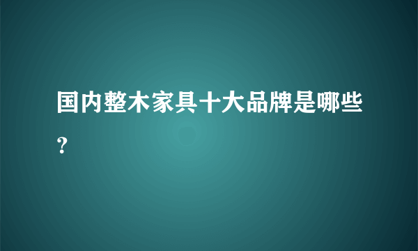 国内整木家具十大品牌是哪些？