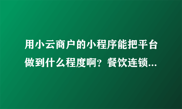 用小云商户的小程序能把平台做到什么程度啊？餐饮连锁店能用么？