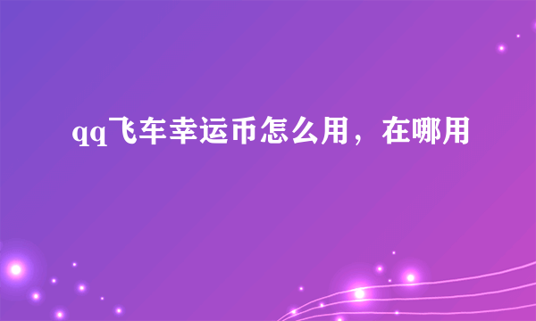 qq飞车幸运币怎么用，在哪用