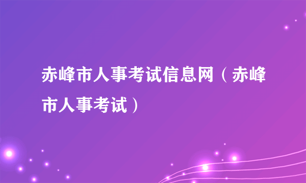 赤峰市人事考试信息网（赤峰市人事考试）