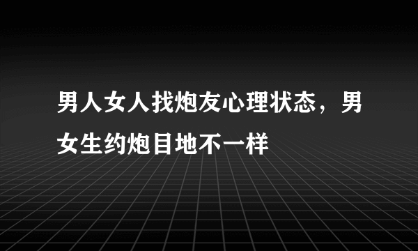 男人女人找炮友心理状态，男女生约炮目地不一样