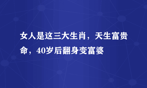 女人是这三大生肖，天生富贵命，40岁后翻身变富婆