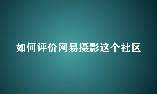 如何评价网易摄影这个社区