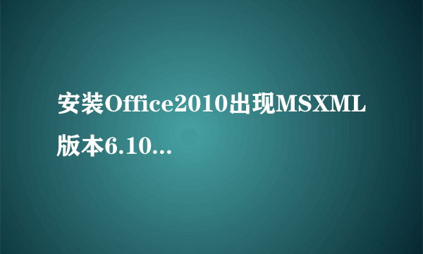 安装Office2010出现MSXML版本6.10.1129.0错误