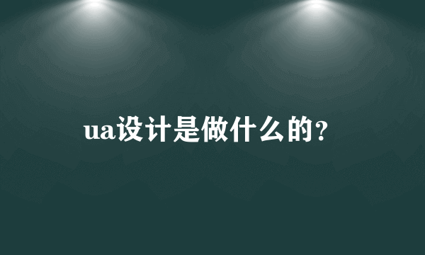 ua设计是做什么的？