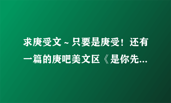 求庚受文～只要是庚受！还有一篇的庚吧美文区《是你先招惹我们的》