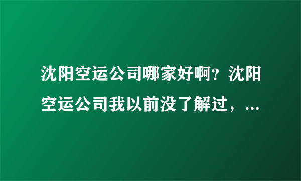 沈阳空运公司哪家好啊？沈阳空运公司我以前没了解过，但是现在很需要，求帮助