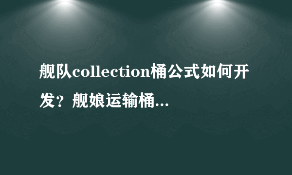 舰队collection桶公式如何开发？舰娘运输桶有什么用？