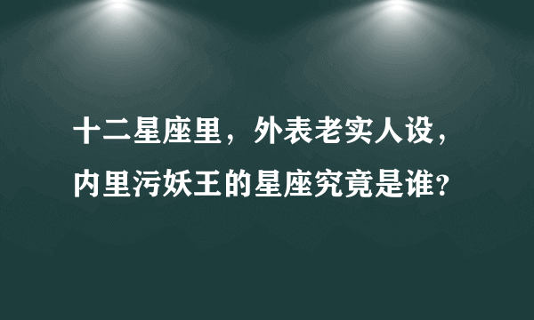 十二星座里，外表老实人设，内里污妖王的星座究竟是谁？