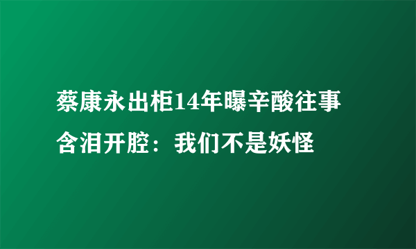 蔡康永出柜14年曝辛酸往事 含泪开腔：我们不是妖怪