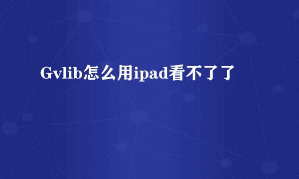 Gvlib怎么用ipad看不了了