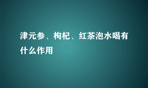 津元参、枸杞、红茶泡水喝有什么作用