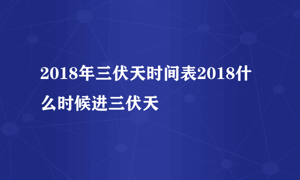 2018年三伏天时间表2018什么时候进三伏天