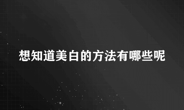 想知道美白的方法有哪些呢