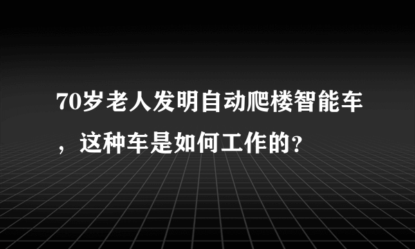 70岁老人发明自动爬楼智能车，这种车是如何工作的？