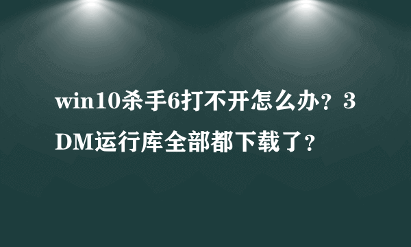 win10杀手6打不开怎么办？3DM运行库全部都下载了？