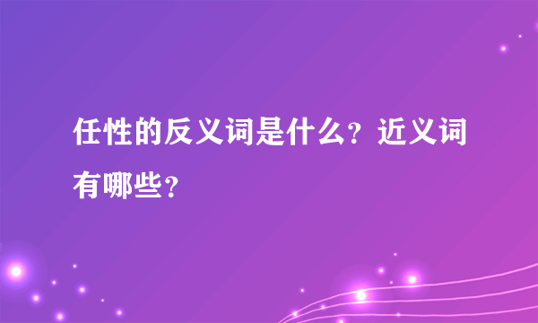 任性的反义词是什么？近义词有哪些？