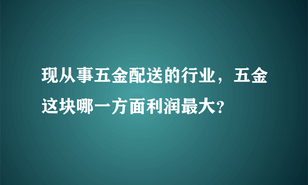 现从事五金配送的行业，五金这块哪一方面利润最大？