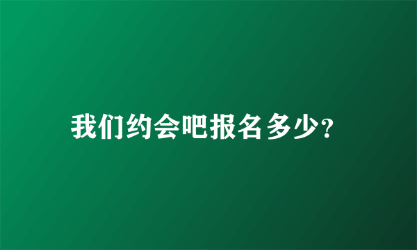 我们约会吧报名多少？