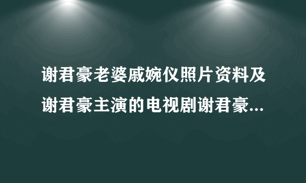 谢君豪老婆戚婉仪照片资料及谢君豪主演的电视剧谢君豪微博、贴吧、博客 - 飞外网