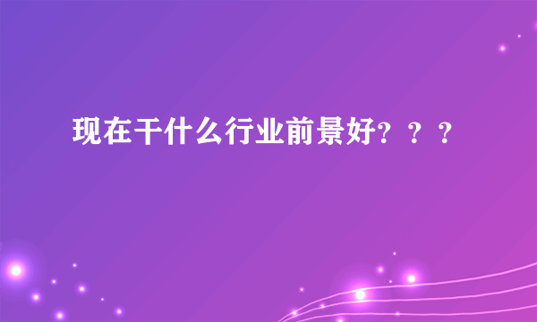 现在干什么行业前景好？？？