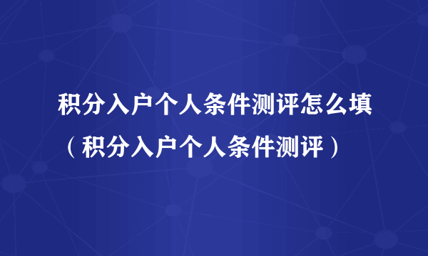 积分入户个人条件测评怎么填（积分入户个人条件测评）