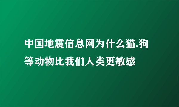 中国地震信息网为什么猫.狗等动物比我们人类更敏感