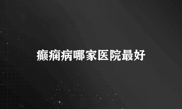 癫痫病哪家医院最好