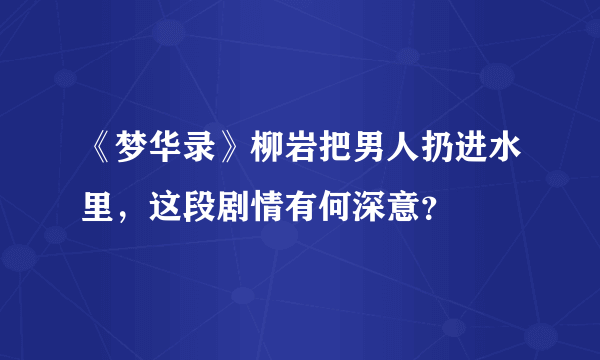 《梦华录》柳岩把男人扔进水里，这段剧情有何深意？