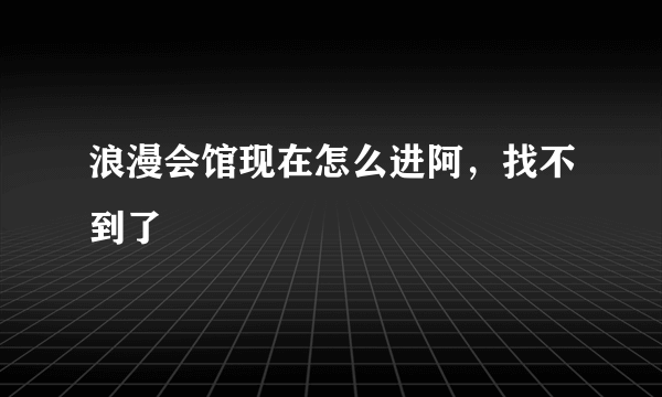 浪漫会馆现在怎么进阿，找不到了