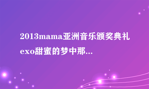 2013mama亚洲音乐颁奖典礼exo甜蜜的梦中那个女的是谁