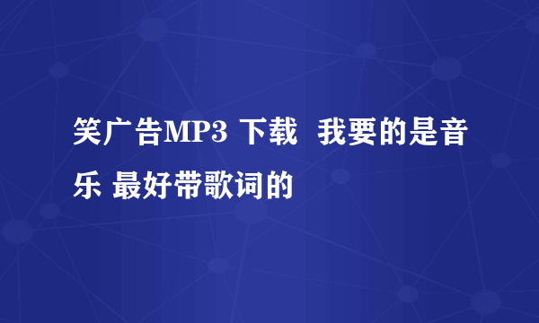 笑广告MP3 下载  我要的是音乐 最好带歌词的