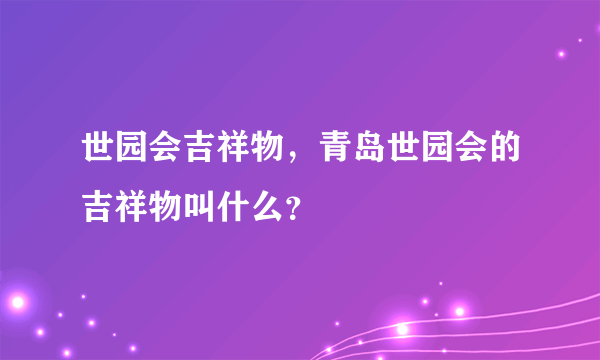 世园会吉祥物，青岛世园会的吉祥物叫什么？