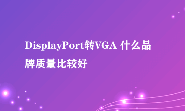 DisplayPort转VGA 什么品牌质量比较好