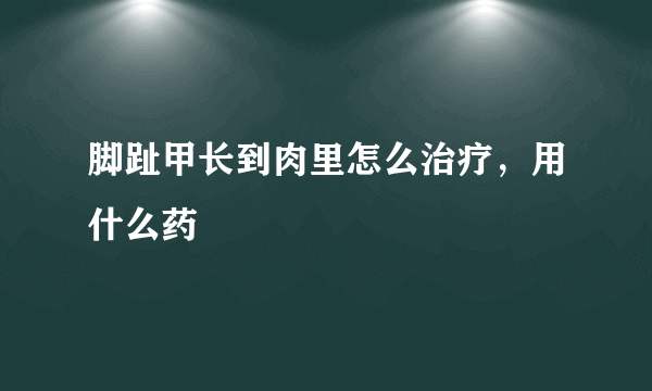 脚趾甲长到肉里怎么治疗，用什么药