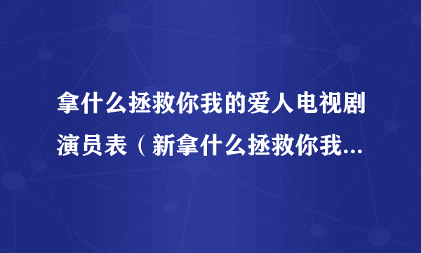 拿什么拯救你我的爱人电视剧演员表（新拿什么拯救你我的爱人演员表）