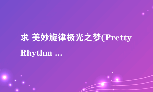 求 美妙旋律极光之梦(Pretty Rhythm Aurora Dream)全集MP4下载种子