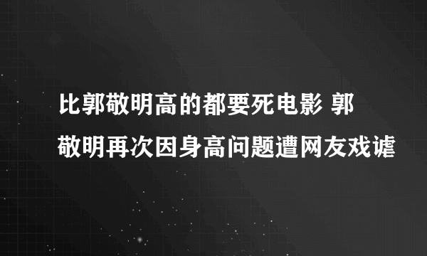 比郭敬明高的都要死电影 郭敬明再次因身高问题遭网友戏谑