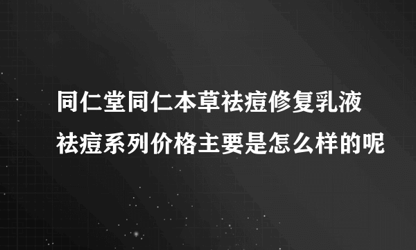 同仁堂同仁本草祛痘修复乳液祛痘系列价格主要是怎么样的呢