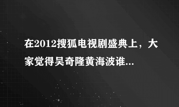 在2012搜狐电视剧盛典上，大家觉得吴奇隆黄海波谁更适合视帝？