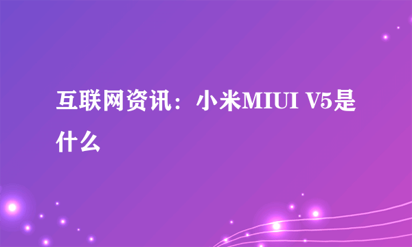 互联网资讯：小米MIUI V5是什么