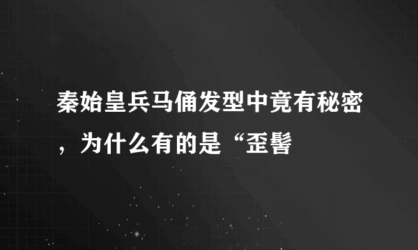 秦始皇兵马俑发型中竟有秘密，为什么有的是“歪髻