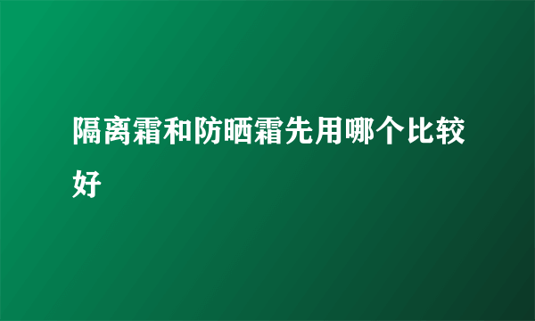 隔离霜和防晒霜先用哪个比较好