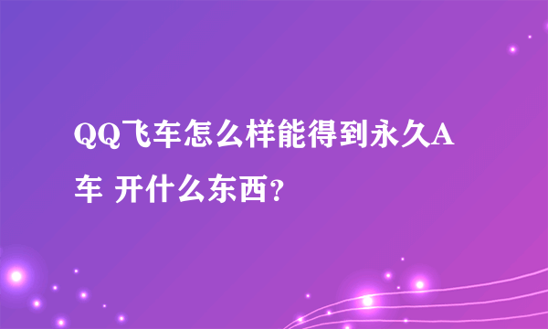 QQ飞车怎么样能得到永久A车 开什么东西？