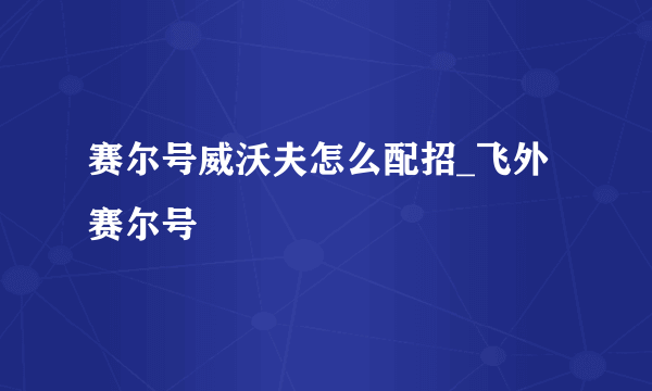 赛尔号威沃夫怎么配招_飞外赛尔号