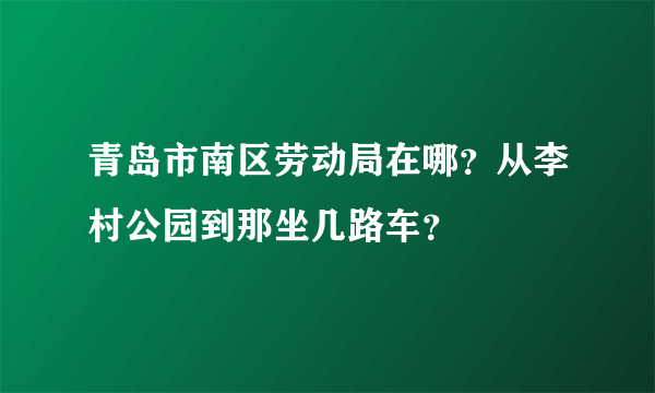 青岛市南区劳动局在哪？从李村公园到那坐几路车？