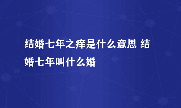 结婚七年之痒是什么意思 结婚七年叫什么婚