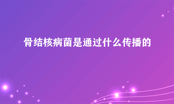 骨结核病菌是通过什么传播的