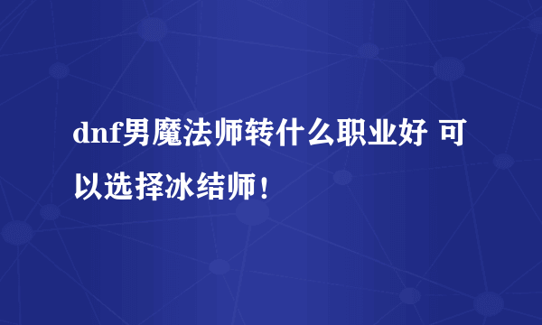 dnf男魔法师转什么职业好 可以选择冰结师！