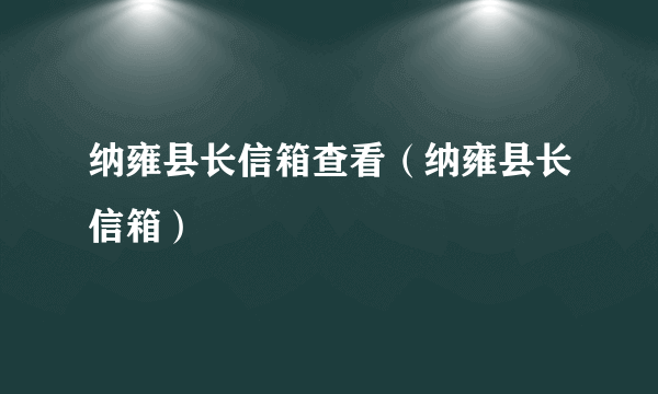 纳雍县长信箱查看（纳雍县长信箱）